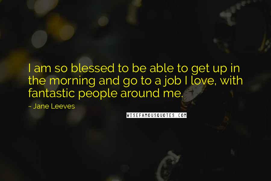 Jane Leeves Quotes: I am so blessed to be able to get up in the morning and go to a job I love, with fantastic people around me.