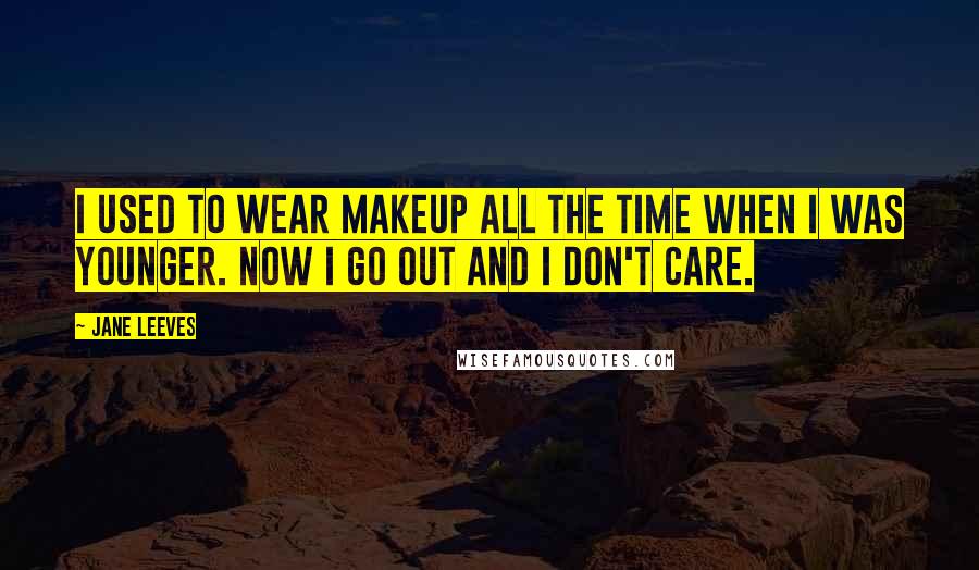 Jane Leeves Quotes: I used to wear makeup all the time when I was younger. Now I go out and I don't care.