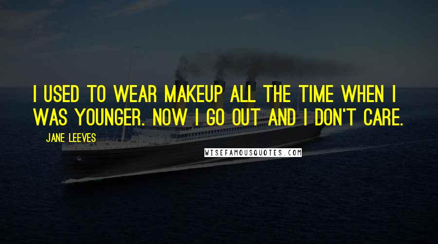 Jane Leeves Quotes: I used to wear makeup all the time when I was younger. Now I go out and I don't care.