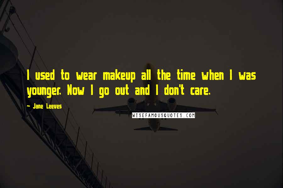 Jane Leeves Quotes: I used to wear makeup all the time when I was younger. Now I go out and I don't care.