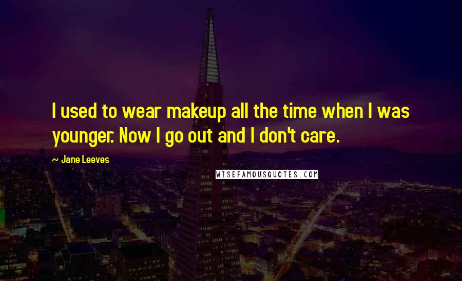 Jane Leeves Quotes: I used to wear makeup all the time when I was younger. Now I go out and I don't care.