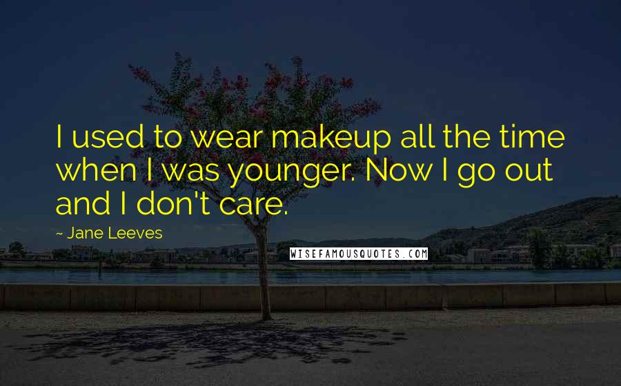 Jane Leeves Quotes: I used to wear makeup all the time when I was younger. Now I go out and I don't care.