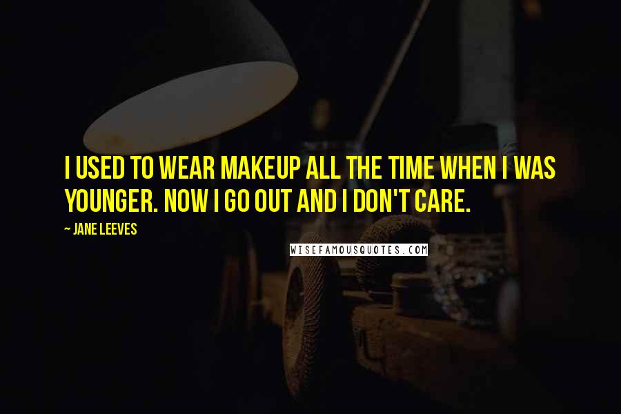 Jane Leeves Quotes: I used to wear makeup all the time when I was younger. Now I go out and I don't care.