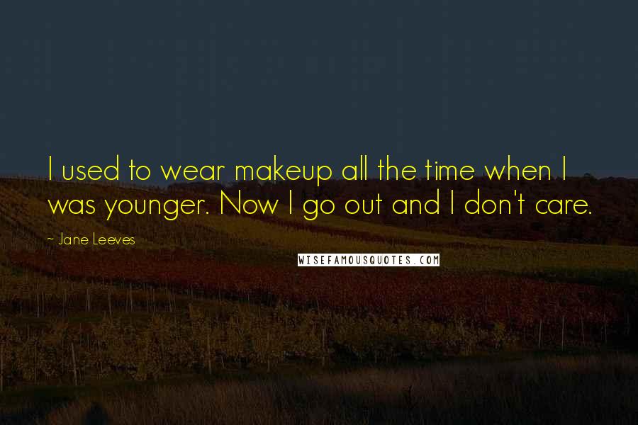 Jane Leeves Quotes: I used to wear makeup all the time when I was younger. Now I go out and I don't care.