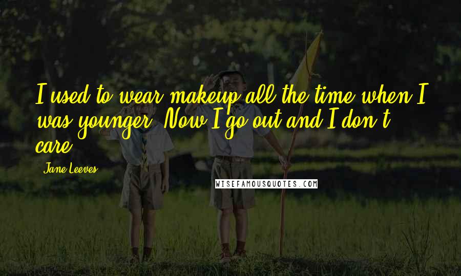 Jane Leeves Quotes: I used to wear makeup all the time when I was younger. Now I go out and I don't care.