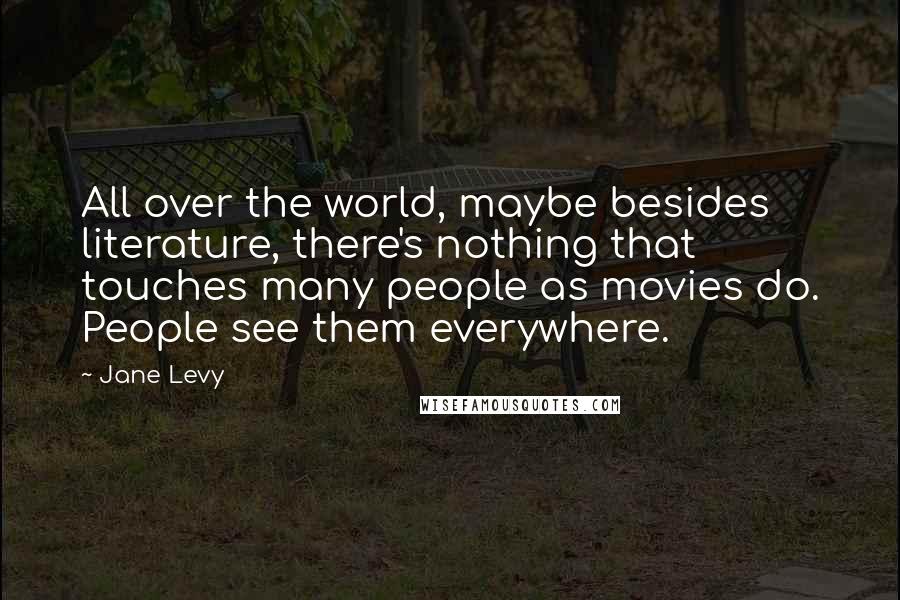 Jane Levy Quotes: All over the world, maybe besides literature, there's nothing that touches many people as movies do. People see them everywhere.