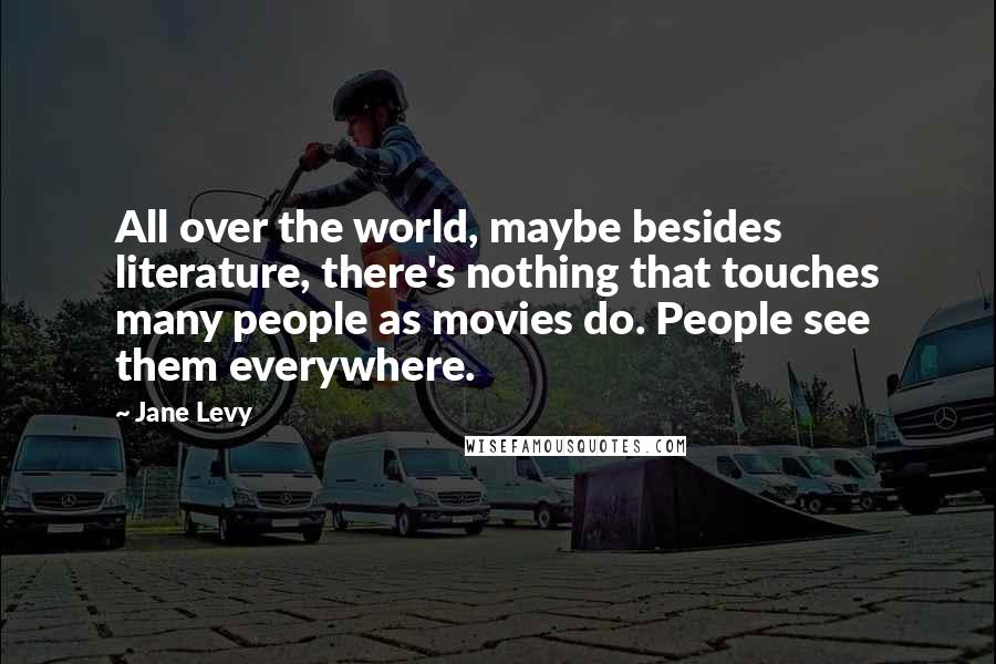 Jane Levy Quotes: All over the world, maybe besides literature, there's nothing that touches many people as movies do. People see them everywhere.