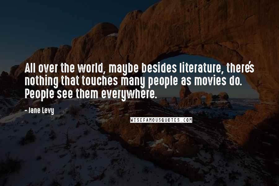 Jane Levy Quotes: All over the world, maybe besides literature, there's nothing that touches many people as movies do. People see them everywhere.