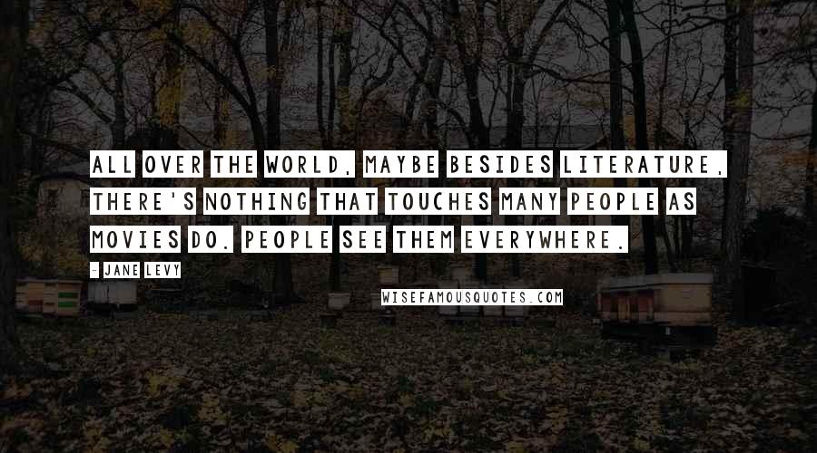 Jane Levy Quotes: All over the world, maybe besides literature, there's nothing that touches many people as movies do. People see them everywhere.