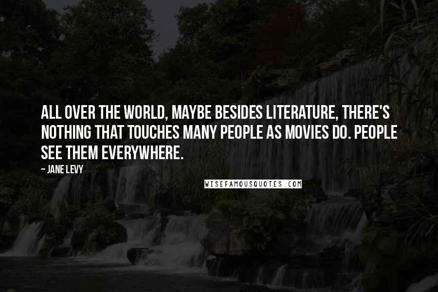Jane Levy Quotes: All over the world, maybe besides literature, there's nothing that touches many people as movies do. People see them everywhere.
