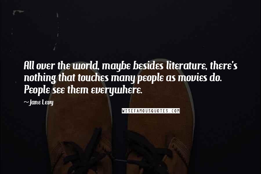 Jane Levy Quotes: All over the world, maybe besides literature, there's nothing that touches many people as movies do. People see them everywhere.