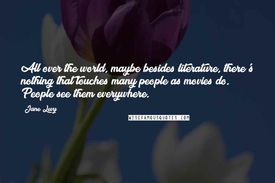 Jane Levy Quotes: All over the world, maybe besides literature, there's nothing that touches many people as movies do. People see them everywhere.