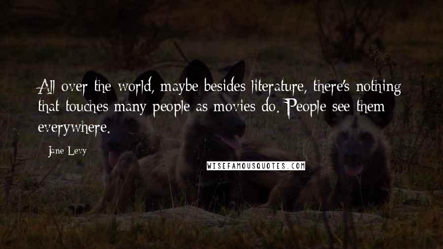 Jane Levy Quotes: All over the world, maybe besides literature, there's nothing that touches many people as movies do. People see them everywhere.