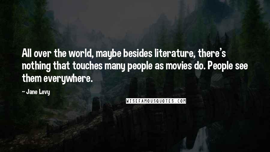 Jane Levy Quotes: All over the world, maybe besides literature, there's nothing that touches many people as movies do. People see them everywhere.