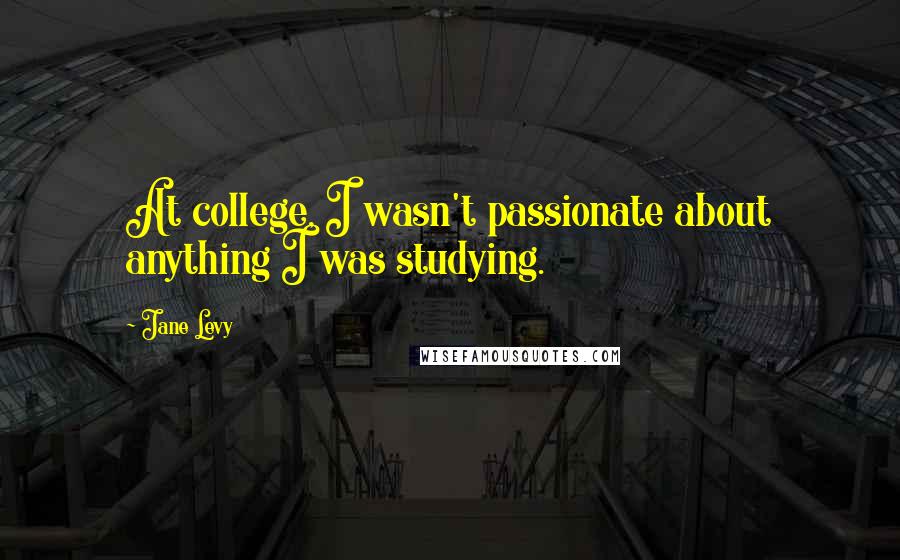 Jane Levy Quotes: At college, I wasn't passionate about anything I was studying.