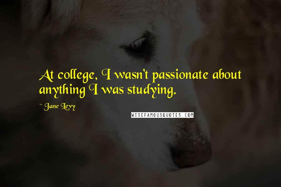 Jane Levy Quotes: At college, I wasn't passionate about anything I was studying.