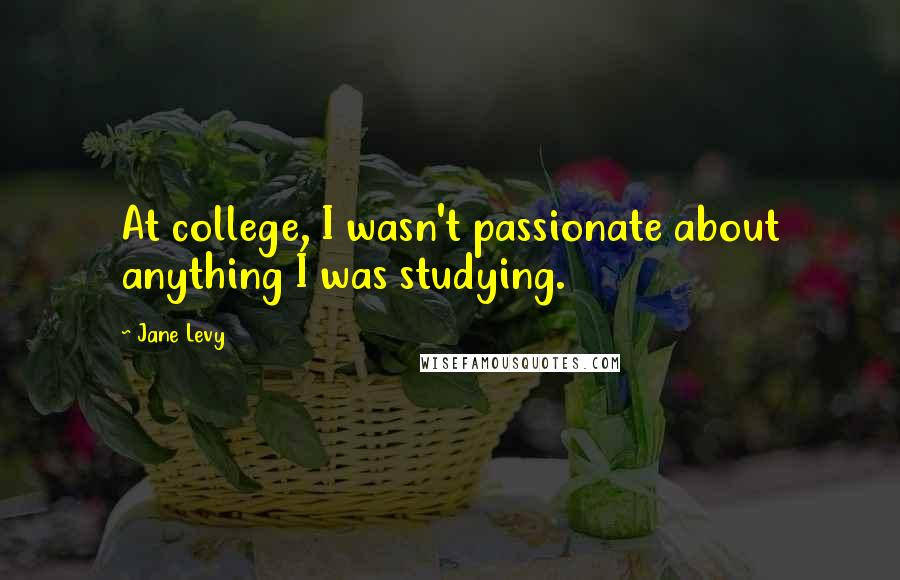 Jane Levy Quotes: At college, I wasn't passionate about anything I was studying.