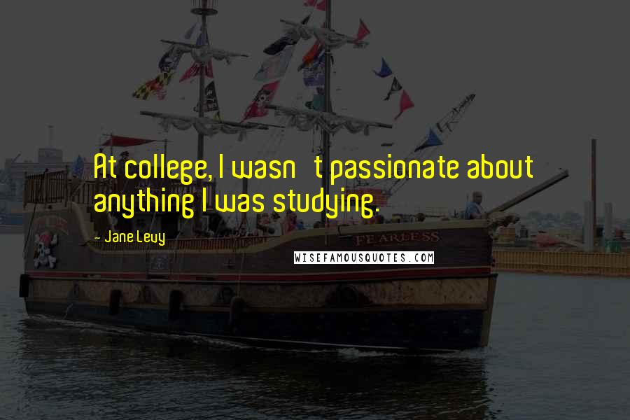 Jane Levy Quotes: At college, I wasn't passionate about anything I was studying.