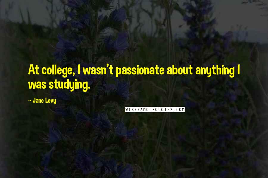 Jane Levy Quotes: At college, I wasn't passionate about anything I was studying.
