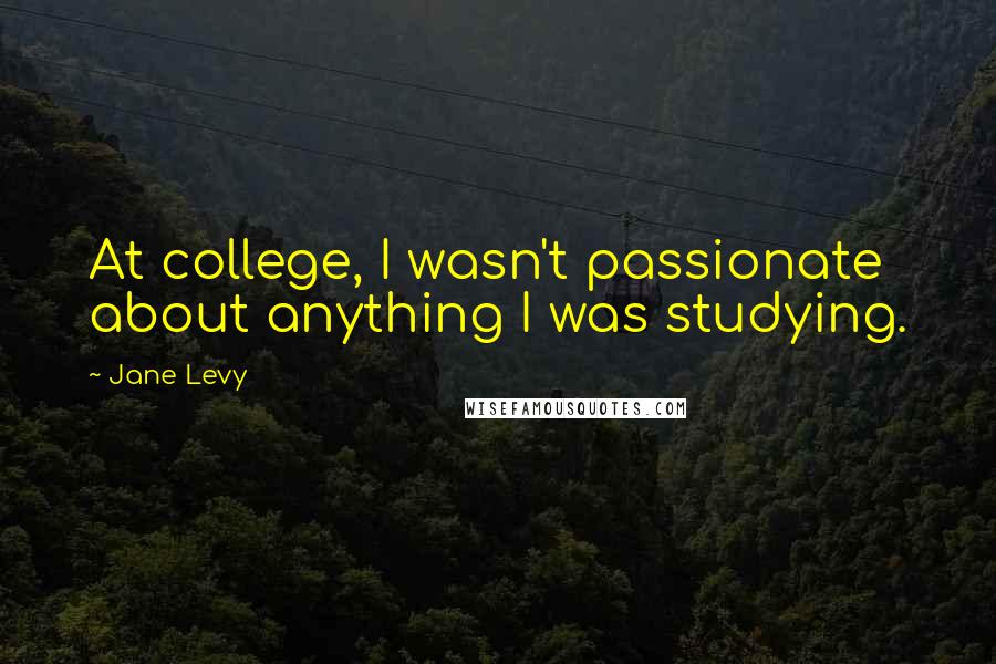 Jane Levy Quotes: At college, I wasn't passionate about anything I was studying.