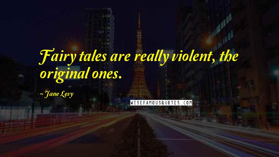 Jane Levy Quotes: Fairy tales are really violent, the original ones.