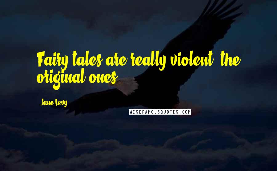Jane Levy Quotes: Fairy tales are really violent, the original ones.