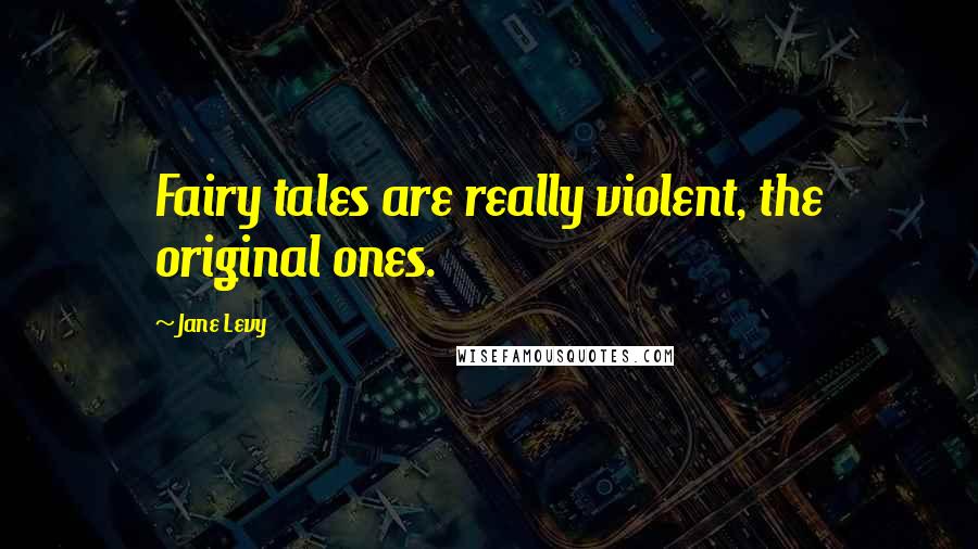 Jane Levy Quotes: Fairy tales are really violent, the original ones.
