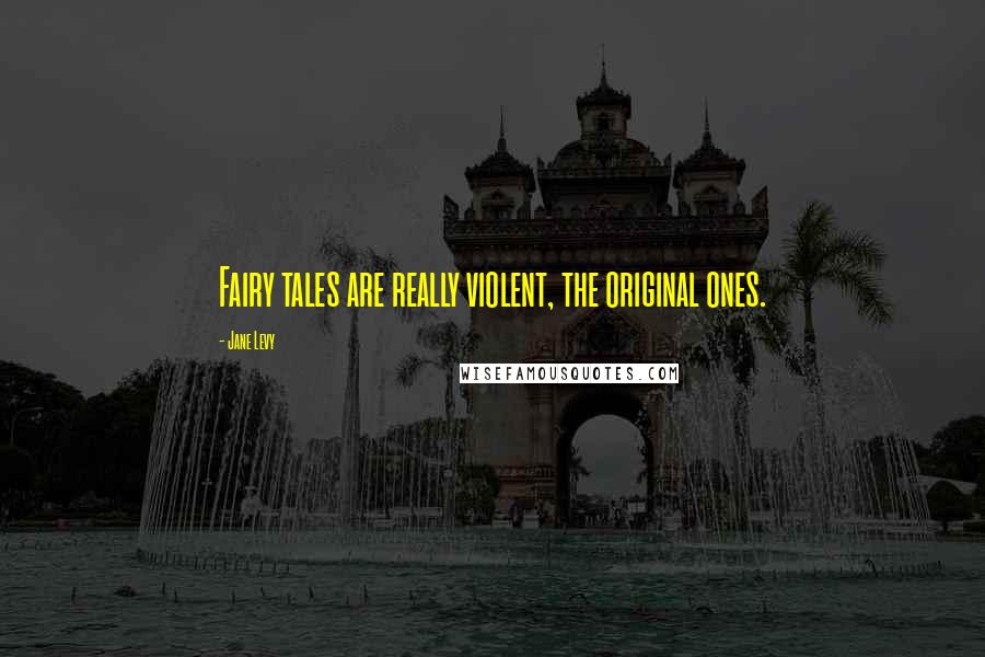 Jane Levy Quotes: Fairy tales are really violent, the original ones.