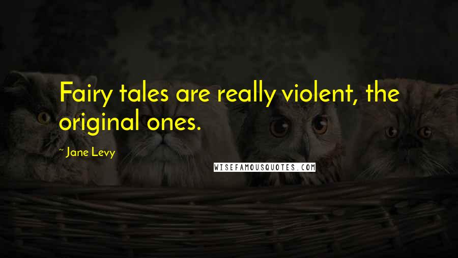 Jane Levy Quotes: Fairy tales are really violent, the original ones.