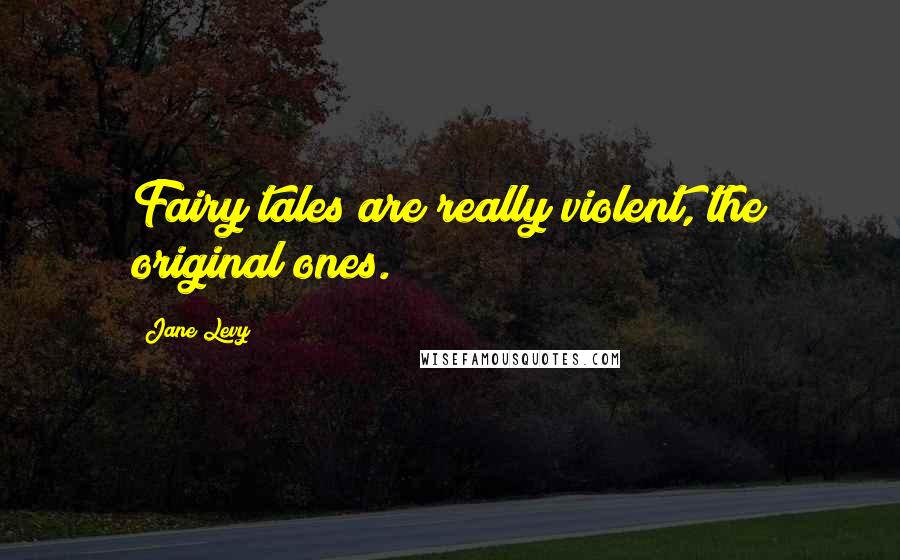 Jane Levy Quotes: Fairy tales are really violent, the original ones.