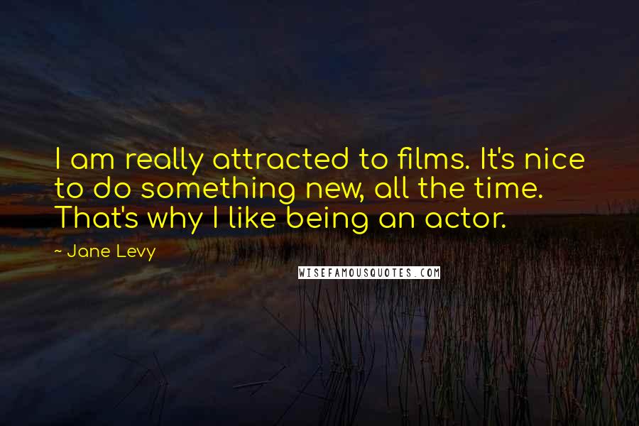 Jane Levy Quotes: I am really attracted to films. It's nice to do something new, all the time. That's why I like being an actor.