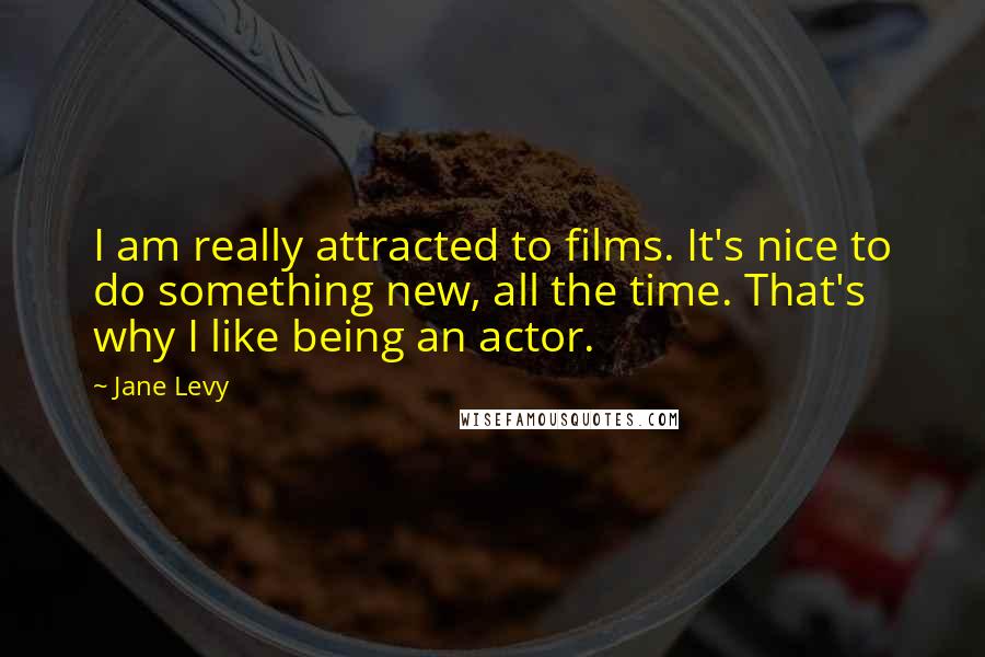 Jane Levy Quotes: I am really attracted to films. It's nice to do something new, all the time. That's why I like being an actor.