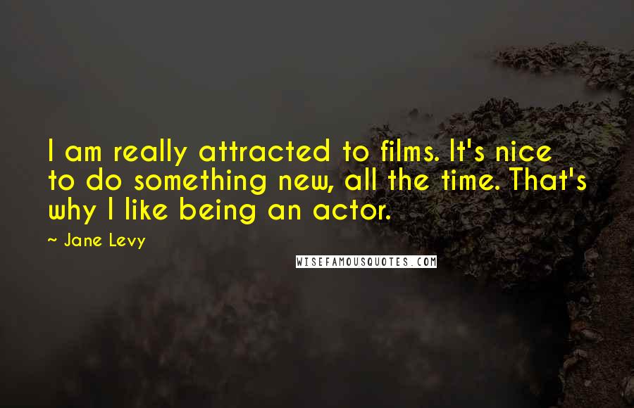 Jane Levy Quotes: I am really attracted to films. It's nice to do something new, all the time. That's why I like being an actor.