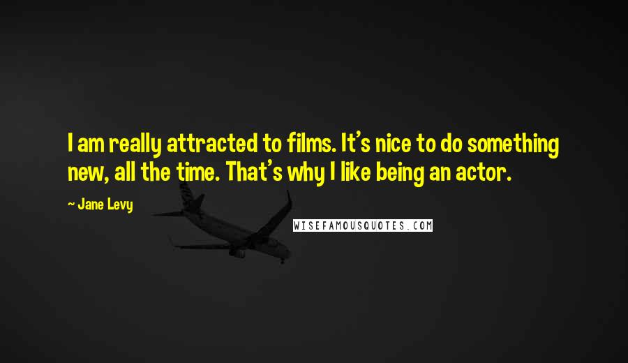 Jane Levy Quotes: I am really attracted to films. It's nice to do something new, all the time. That's why I like being an actor.