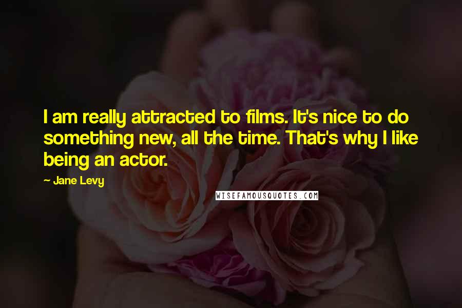 Jane Levy Quotes: I am really attracted to films. It's nice to do something new, all the time. That's why I like being an actor.
