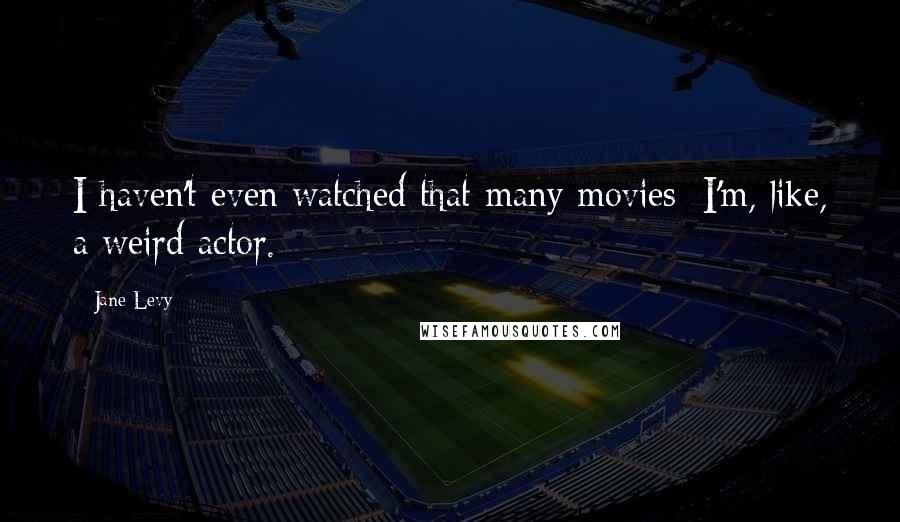 Jane Levy Quotes: I haven't even watched that many movies; I'm, like, a weird actor.