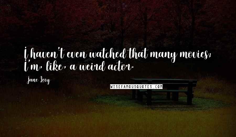 Jane Levy Quotes: I haven't even watched that many movies; I'm, like, a weird actor.