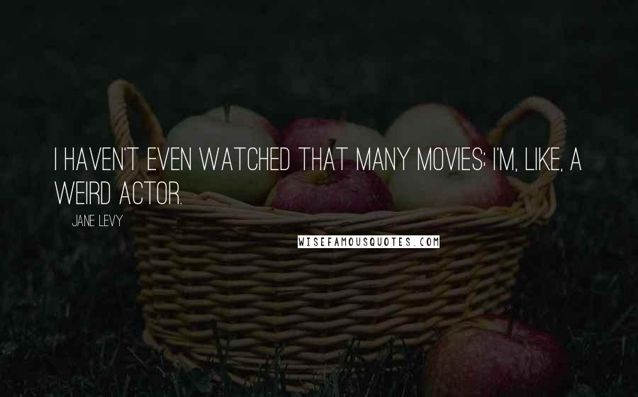 Jane Levy Quotes: I haven't even watched that many movies; I'm, like, a weird actor.