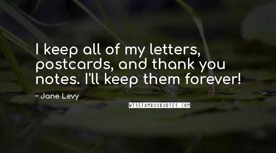 Jane Levy Quotes: I keep all of my letters, postcards, and thank you notes. I'll keep them forever!