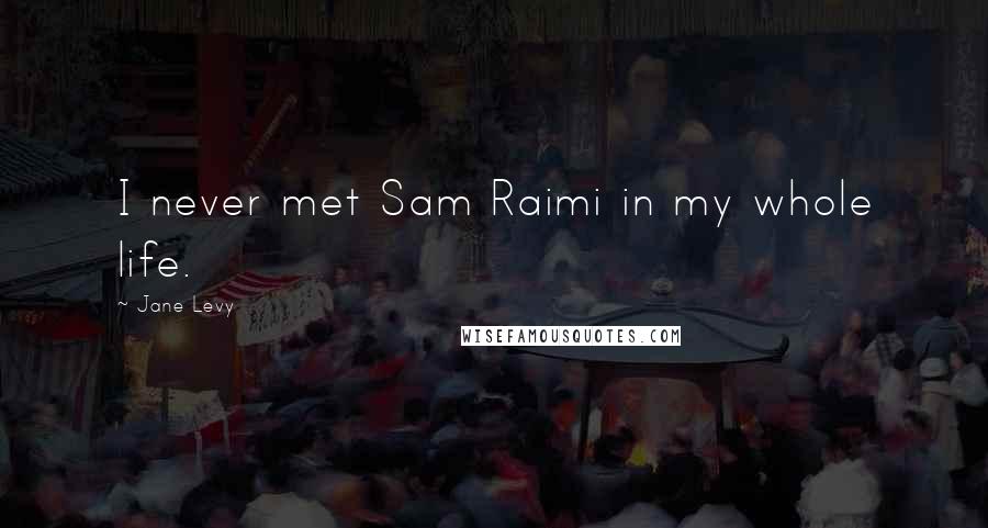 Jane Levy Quotes: I never met Sam Raimi in my whole life.