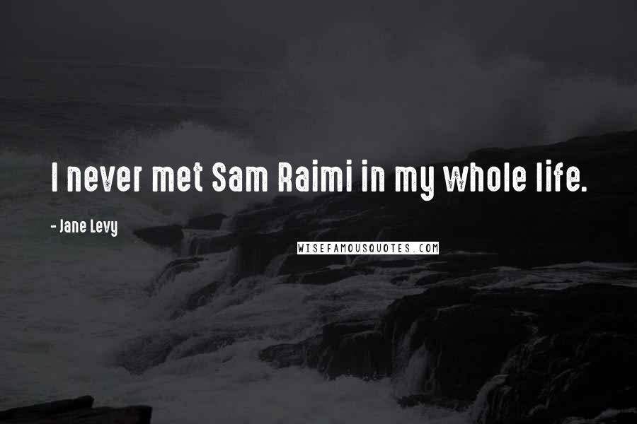 Jane Levy Quotes: I never met Sam Raimi in my whole life.