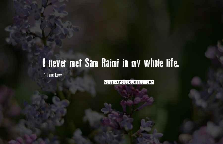 Jane Levy Quotes: I never met Sam Raimi in my whole life.