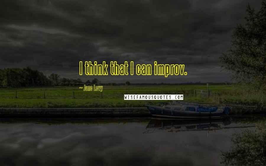 Jane Levy Quotes: I think that I can improv.