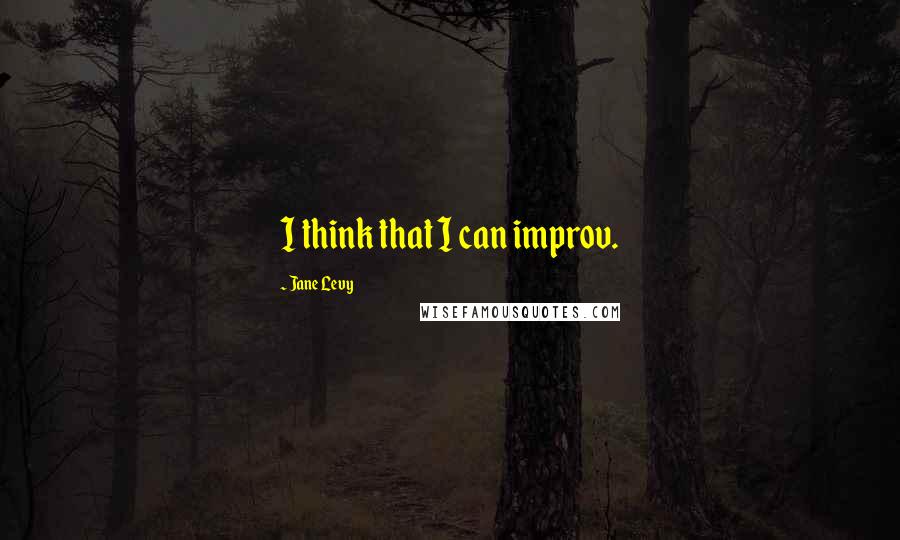 Jane Levy Quotes: I think that I can improv.