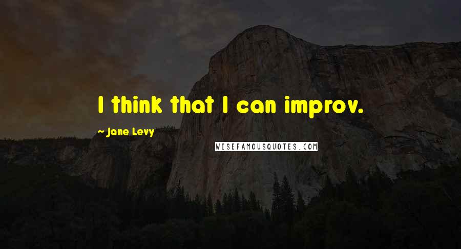 Jane Levy Quotes: I think that I can improv.