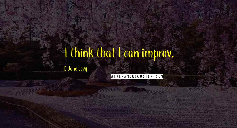 Jane Levy Quotes: I think that I can improv.