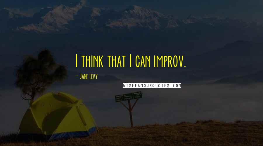 Jane Levy Quotes: I think that I can improv.