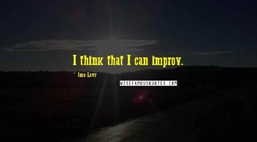Jane Levy Quotes: I think that I can improv.