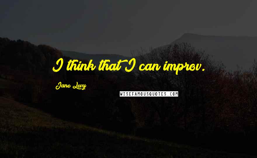 Jane Levy Quotes: I think that I can improv.