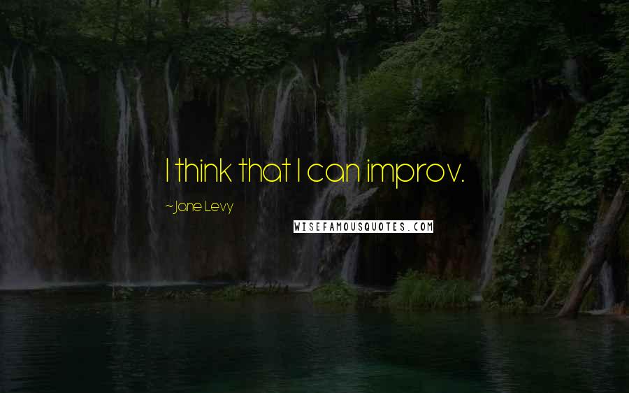 Jane Levy Quotes: I think that I can improv.